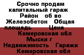 Срочно продам капитальный гараж › Район ­ об-во Железобетон › Общая площадь ­ 25 › Цена ­ 190 000 - Кемеровская обл., Мыски г. Недвижимость » Гаражи   . Кемеровская обл.,Мыски г.